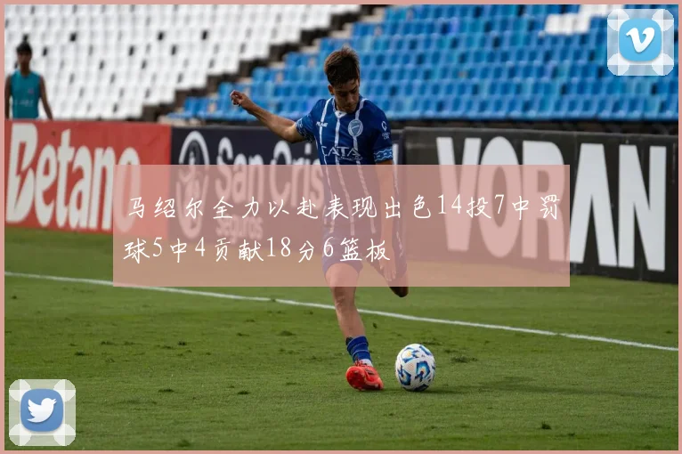 马绍尔全力以赴表现出色14投7中罚球5中4贡献18分6篮板