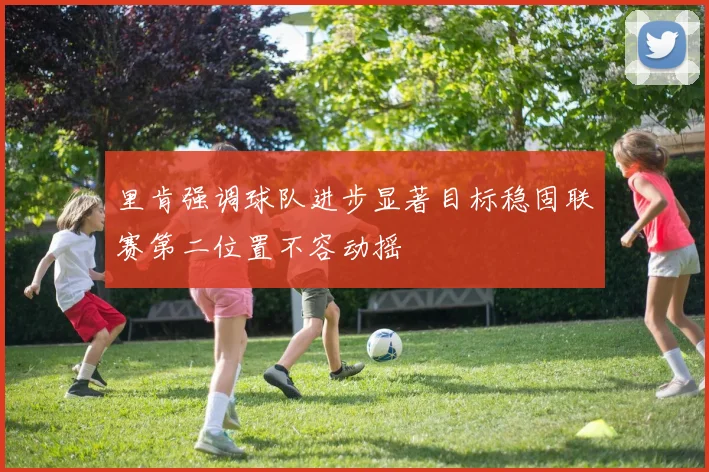 里肯强调球队进步显著目标稳固联赛第二位置不容动摇