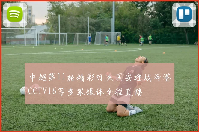 中超第11轮精彩对决国安迎战海港CCTV16等多家媒体全程直播