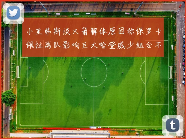 小里弗斯谈火箭解体原因称保罗卡佩拉离队影响巨大哈登威少组合不和谐