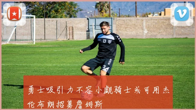 勇士吸引力不容小觑骑士或可用杰伦布朗招募詹姆斯