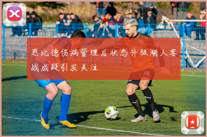 恩比德伤病管理后状态升级湖人客战成疑引发关注