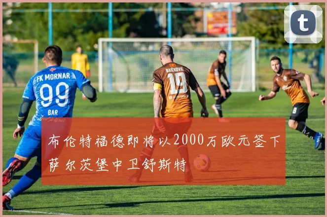 布伦特福德即将以2000万欧元签下萨尔茨堡中卫舒斯特