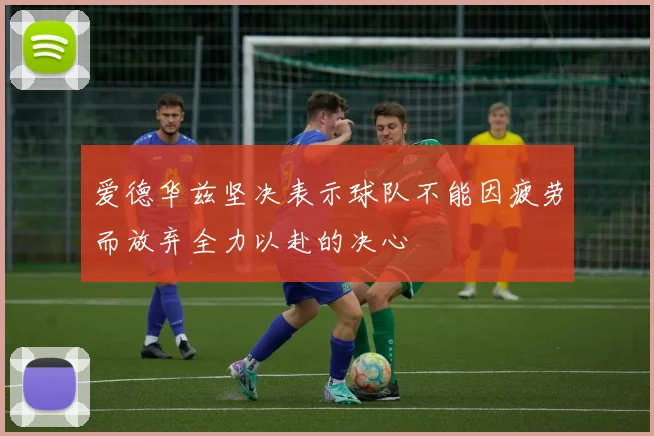 爱德华兹坚决表示球队不能因疲劳而放弃全力以赴的决心