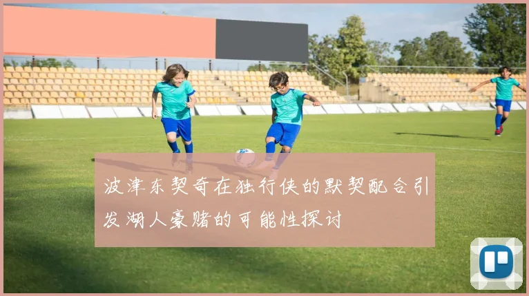 波津东契奇在独行侠的默契配合引发湖人豪赌的可能性探讨