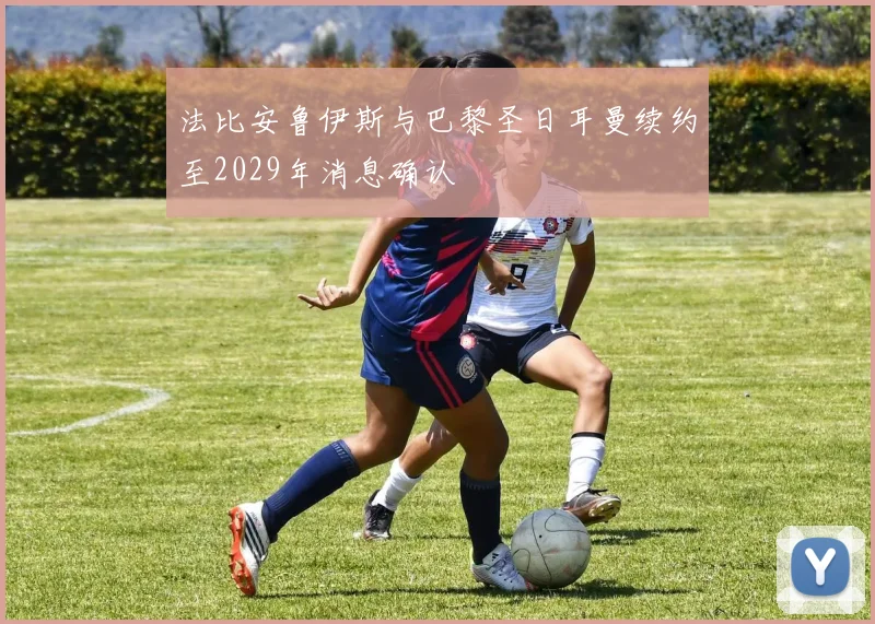 法比安鲁伊斯与巴黎圣日耳曼续约至2029年消息确认