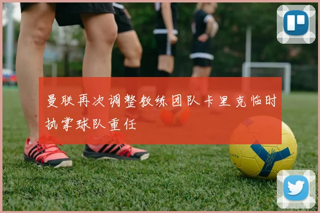 曼联再次调整教练团队卡里克临时执掌球队重任