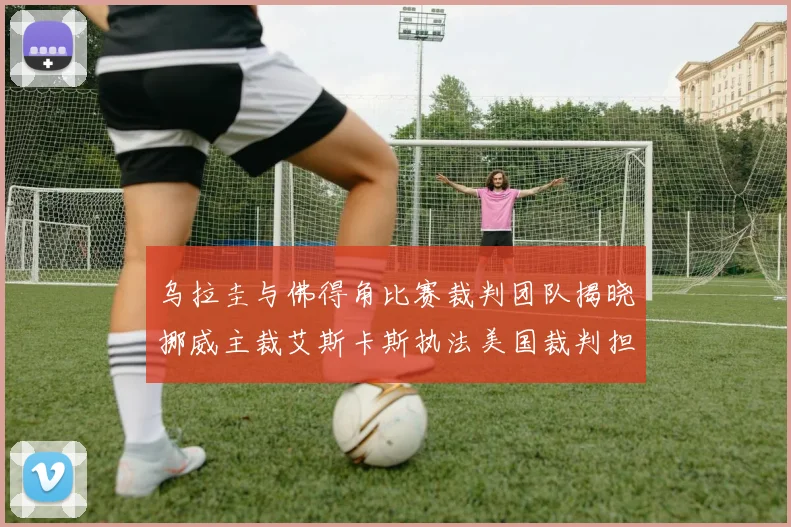 乌拉圭与佛得角比赛裁判团队揭晓挪威主裁艾斯卡斯执法美国裁判担任助理
