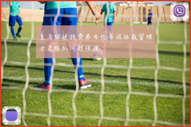 皇马球迷指责弗洛伦蒂诺独裁管理才是球队问题根源