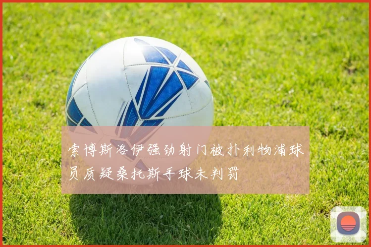 索博斯洛伊强劲射门被扑利物浦球员质疑桑托斯手球未判罚