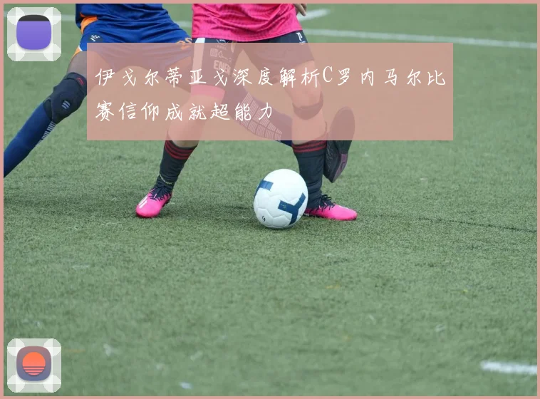 伊戈尔蒂亚戈深度解析C罗内马尔比赛信仰成就超能力