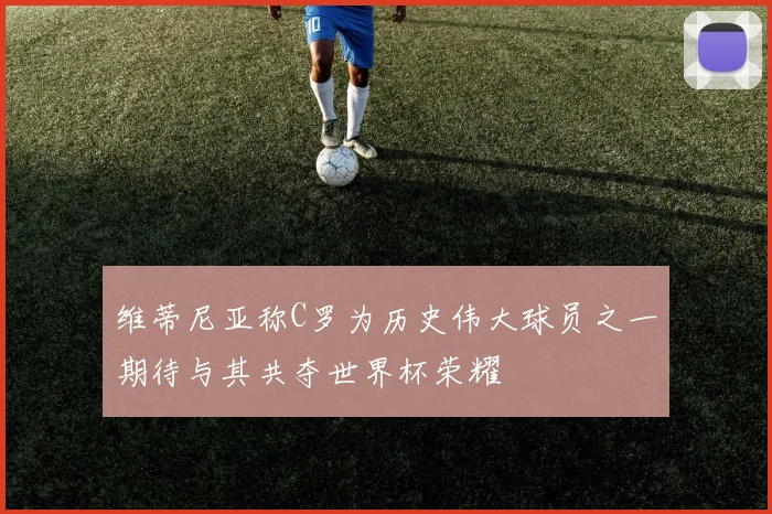维蒂尼亚称C罗为历史伟大球员之一期待与其共夺世界杯荣耀
