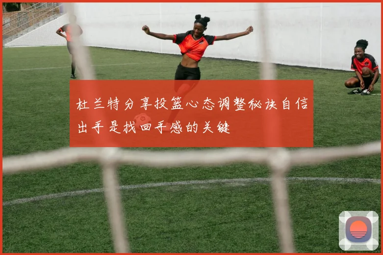 杜兰特分享投篮心态调整秘诀自信出手是找回手感的关键