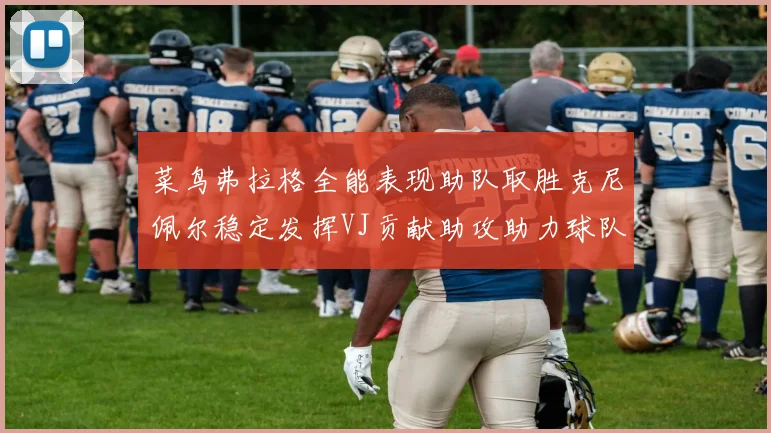菜鸟弗拉格全能表现助队取胜克尼佩尔稳定发挥VJ贡献助攻助力球队进攻
