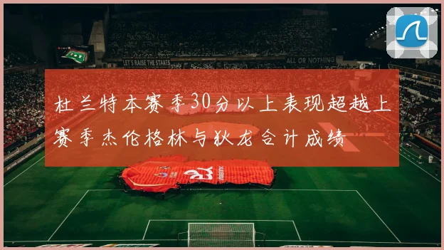 杜兰特本赛季30分以上表现超越上赛季杰伦格林与狄龙合计成绩